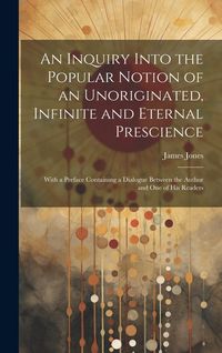 Produktbild: An Inquiry Into the Popular Notion of an Unoriginated, Infinite and Eternal Prescience: With a Preface Containing a Dialogue Between the Author and On
