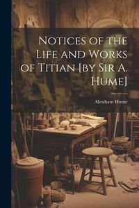 Produktbild: Notices of the Life and Works of Titian [by sir A. Hume]