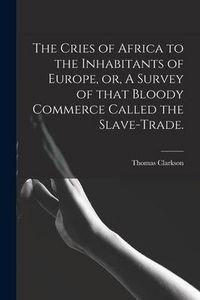 Produktbild: The Cries of Africa to the Inhabitants of Europe, or, A Survey of That Bloody Commerce Called the Slave-trade.