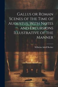 Produktbild: Gallus or Roman Scenes of the Time of Augustus, With Notes and Excursions Illustrative of the Manner