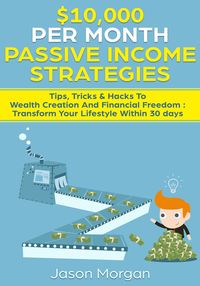 Produktbild: $10,000 per Month Passive Income Strategies: Tips, Tricks & Hacks To Wealth Creation And Financial Freedom : Transform Your Lifestyle Within 30 days