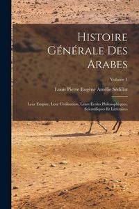 Produktbild: Histoire g&eacute;n&eacute;rale des Arabes; leur empire, leur civilisation, leurs &eacute;coles philosophiques, scientifiques et litt&eacute;raires; Volume 1
