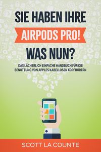 Produktbild: Sie haben ihre AirPods Pro! Was Nun?: Das L&auml;cherlich Einfache Handbuch F&uuml;r Die Benutzung Von Apples Kabellosen Kopfh&ouml;rern