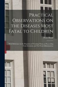 Produktbild: Practical Observations on the Diseases Most Fatal to Children; With Reference to the Propriety of Treating Them as Proceeding From Irritation and Not