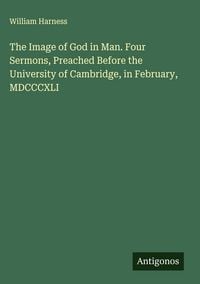 Produktbild: The Image of God in Man. Four Sermons, Preached Before the University of Cambridge, in February, MDCCCXLI