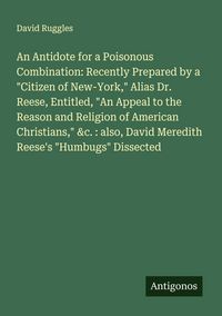 Produktbild: An Antidote for a Poisonous Combination: Recently Prepared by a "Citizen of New-York," Alias Dr. Reese, Entitled, "An Appeal to the Reason and Religio