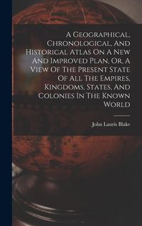 Produktbild: A Geographical, Chronological, And Historical Atlas On A New And Improved Plan, Or, A View Of The Present State Of All The Empires, Kingdoms, States, And Colonies In The Known World