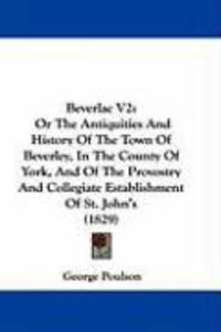 Produktbild: Beverlac V2: Or the Antiquities and History of the Town of Beverley, in the County of York, and of the Provostry and Collegiate Est