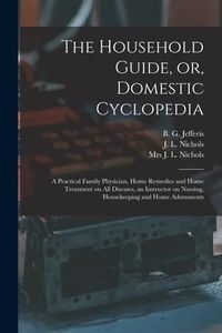 Produktbild: The Household Guide, or, Domestic Cyclopedia [microform]: a Practical Family Physician, Home Remedies and Home Treatment on All Diseases, an Instructo