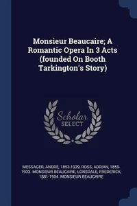 Produktbild: Monsieur Beaucaire; A Romantic Opera In 3 Acts (founded On Booth Tarkington's Story)