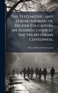 Produktbild: The Systemizing and Strengthening of Higher Education, an Address Given at the Presbyterian Centennial
