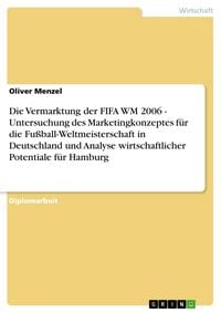 Produktbild: Die Vermarktung der FIFA WM 2006 - Untersuchung des Marketingkonzeptes f&uuml;r die Fu&szlig;ball-Weltmeisterschaft in Deutschland und Analyse wirtschaftlicher P