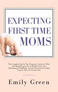 Produktbild: Expecting First-Time Moms: The Complete Day by Day Pregnancy Guide on What You Should Expect for a Healthy First Year, Motherhood, Childbirth, and New