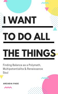 Produktbild: I Want to Do All the Things: Finding Balance as a Polymath, Multipotentialite & Renaissance Soul