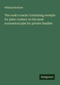 Produktbild: The cook's oracle: Containing receipts for plain cookery on the most economical plan for private families