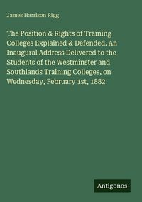 Produktbild: The Position & Rights of Training Colleges Explained & Defended. An Inaugural Address Delivered to the Students of the Westminster and Southlands Trai