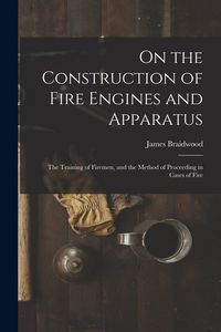 Produktbild: On the Construction of Fire Engines and Apparatus: The Training of Firemen, and the Method of Proceeding in Cases of Fire