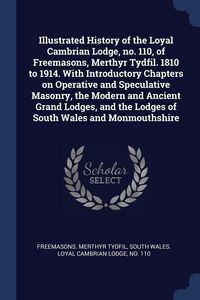 Produktbild: Illustrated History of the Loyal Cambrian Lodge, no. 110, of Freemasons, Merthyr Tydfil. 1810 to 1914. With Introductory Chapters on Operative and Spe