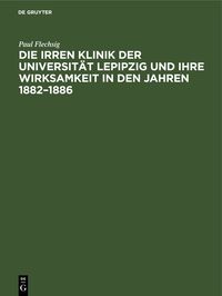 Produktbild: Die Irren Klinik der Universit&auml;t Lepipzig und ihre Wirksamkeit in den Jahren 1882&ndash;1886