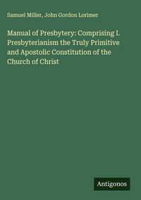 Produktbild: Manual of Presbytery: Comprising I. Presbyterianism the Truly Primitive and Apostolic Constitution of the Church of Christ