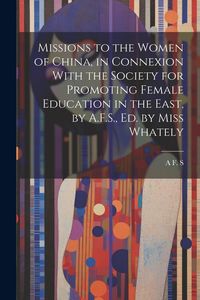 Produktbild: Missions to the Women of China, in Connexion With the Society for Promoting Female Education in the East, by A.F.S., Ed. by Miss Whately