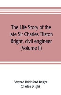 Produktbild: The life story of the late Sir Charles Tilston Bright, civil engineer; with which is incorporated the story of the Atlantic cable, and the first teleg