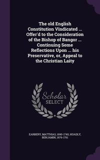 Produktbild: The old English Constitution Vindicated ... Offer'd to the Consideration of the Bishop of Bangor ... Continuing Some Reflections Upon ... his Preserva