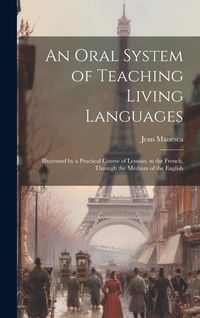 Produktbild: An Oral System of Teaching Living Languages: Illustrated by a Practical Course of Lessons, in the French, Through the Medium of the English