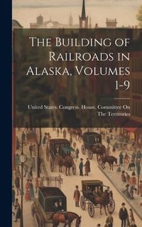 Produktbild: The Building of Railroads in Alaska, Volumes 1-9