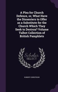 Produktbild: A Plea for Church Defence, or, What Have the Dissenters to Offer as a Substitute for the Church Which They Seek to Destroy? Volume Talbot Collection o