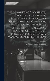 Produktbild: The Committing Magistrate, a Treatise on the Arrest, Examination, Bailing, and Commitment of Offenders, Including Fugitives From Justice, With the Rem
