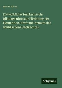 Produktbild: Die weibliche Turnkunst: ein Bildungsmittel zur F&ouml;rderung der Gesundheit, Kraft und Anmuth des weiblischen Geschlechtes