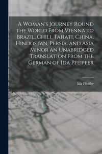 Produktbild: A Woman's Journey Round the World From Vienna to Brazil, Chili, Tahati, China, Hindostan, Persia, and Asia Minor an Unabridged Translation From the Ge