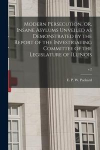 Produktbild: Modern Persecution, or, Insane Asylums Unveiled as Demonstrated by the Report of the Investigating Committee of the Legislature of Illinois; v.2