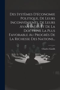 Produktbild: Des Syst&egrave;mes D'&eacute;conomie Politique, De Leurs Inconv&eacute;nients, De Leurs Avantages Et De La Doctrine La Plus Favorable Au Progr&egrave;s De La Richesse Des Nation