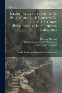 Produktbild: Illustrated Catalogue Of Photographs & Surveys Of Architectural Refinements In Medieval Buildings: Lent By The Brooklyn Museum Of Arts And Sciences