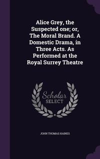 Produktbild: Alice Grey, the Suspected one; or, The Moral Brand. A Domestic Drama, in Three Acts. As Performed at the Royal Surrey Theatre