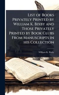 Produktbild: List of Books Privately Printed by William K. Bixby and Those Privately Printed by Book Clubs From Manuscripts in his Collection