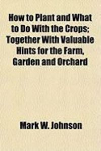 Produktbild: How to Plant and What to Do with the Crops; Together with Valuable Hints for the Farm, Garden and Orchard