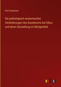 Produktbild: Die pathologisch-anatomischen Ver&auml;nderungen des Duodenums bei Ulkus und deren Darstellung im R&ouml;ntgenbild