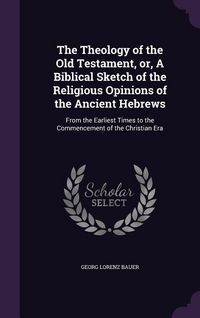 Produktbild: The Theology of the Old Testament, or, A Biblical Sketch of the Religious Opinions of the Ancient Hebrews: From the Earliest Times to the Commencement
