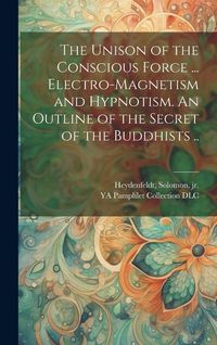 Produktbild: The Unison of the Conscious Force ... Electro-magnetism and Hypnotism. An Outline of the Secret of the Buddhists ..