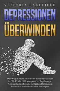 Produktbild: DEPRESSIONEN &Uuml;BERWINDEN: Der Weg zu mehr Selbstliebe, Selbstbewusstsein & Gl&uuml;ck! Mit Hilfe von positiver Psychologie, Achtsamkeit und positives Denken Depression, Burnout & innere Blockaden bek&auml;mpfen