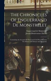 Produktbild: The Chronicles Of Enguerrand De Monstrelet: Containing An Account Of The Cruel Civil Wars Between The Houses Of Orleans And Burgundy