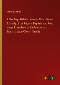 Produktbild: A Five Days Debate between Elder James B. Hardy of the Regular Baptists and Rev. Isham E. Wallace, of the Missionary Baptists, upon Church Identity