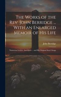 Produktbild: The Works of the Rev. John Berridge ... With an Enlarged Memoir of His Life: Numerous Letters, Anecdotes ... and His Original Sion's Songs