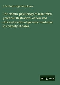 Produktbild: The electro-physiology of man: With practical illustrations of new and efficient modes of galvanic treatment in a variety of cases