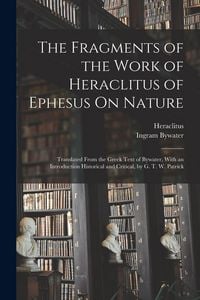 Produktbild: The Fragments of the Work of Heraclitus of Ephesus On Nature; Translated From the Greek Text of Bywater, With an Introduction Historical and Critical, by G. T. W. Patrick