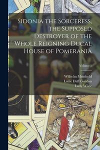 Produktbild: Sidonia the Sorceress, the Supposed Destroyer of the Whole Reigning Ducal House of Pomerania; Volume 1