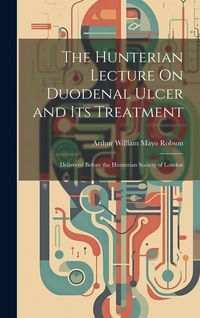 Produktbild: The Hunterian Lecture On Duodenal Ulcer and Its Treatment: Delivered Before the Hunterian Society of London